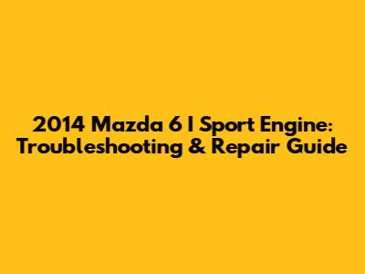 2014 Mazda 6 I Sport Engine: Troubleshooting & Repair Guide