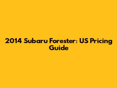 2014 Subaru Forester: US Pricing Guide