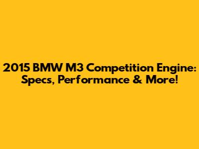 2015 BMW M3 Competition Engine: Specs, Performance & More!