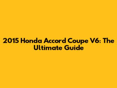 2015 Honda Accord Coupe V6: The Ultimate Guide