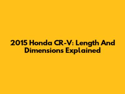 2015 Honda CR-V: Length And Dimensions Explained