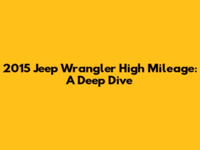 2015 Jeep Wrangler High Mileage: A Deep Dive