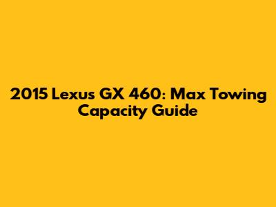 2015 Lexus GX 460: Max Towing Capacity Guide