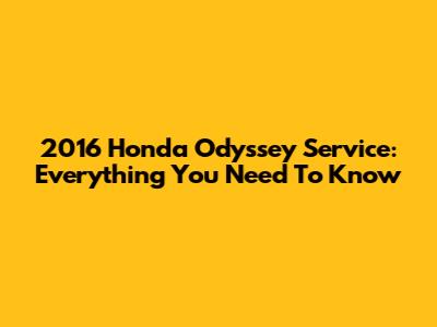 2016 Honda Odyssey Service: Everything You Need To Know