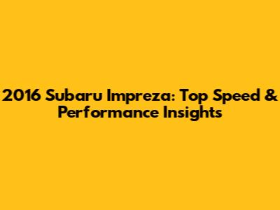 2016 Subaru Impreza: Top Speed & Performance Insights