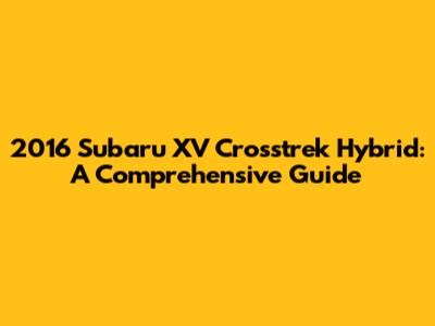2016 Subaru XV Crosstrek Hybrid: A Comprehensive Guide