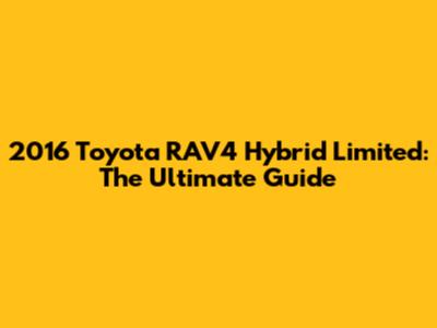 2016 Toyota RAV4 Hybrid Limited: The Ultimate Guide