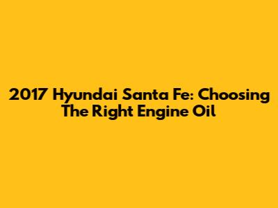 2017 Hyundai Santa Fe: Choosing The Right Engine Oil