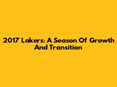 2017 Lakers: A Season Of Growth And Transition