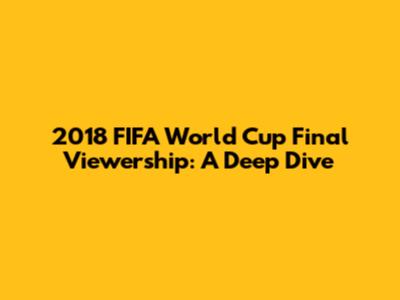 2018 FIFA World Cup Final Viewership: A Deep Dive