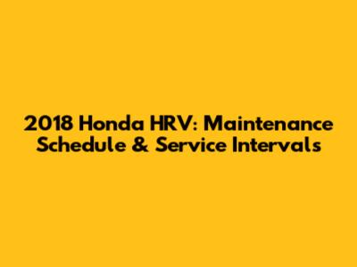 2018 Honda HRV: Maintenance Schedule & Service Intervals