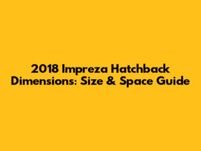 2018 Impreza Hatchback Dimensions: Size & Space Guide