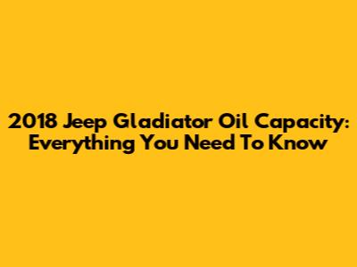 2018 Jeep Gladiator Oil Capacity: Everything You Need To Know