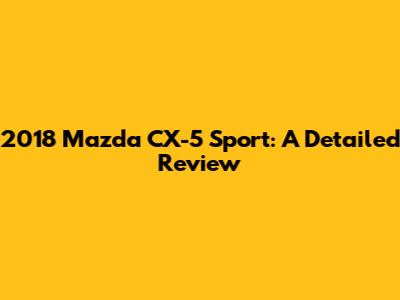 2018 Mazda CX-5 Sport: A Detailed Review