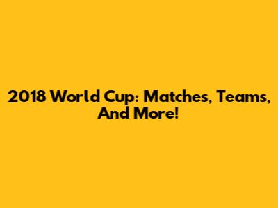 2018 World Cup: Matches, Teams, And More!
