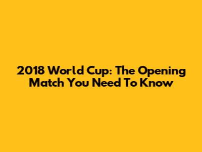 2018 World Cup: The Opening Match You Need To Know