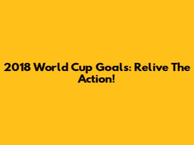 2018 World Cup Goals: Relive The Action!