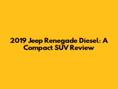 2019 Jeep Renegade Diesel: A Compact SUV Review