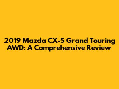 2019 Mazda CX-5 Grand Touring AWD: A Comprehensive Review