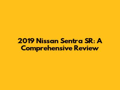 2019 Nissan Sentra SR: A Comprehensive Review