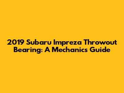 2019 Subaru Impreza Throwout Bearing: A Mechanic's Guide