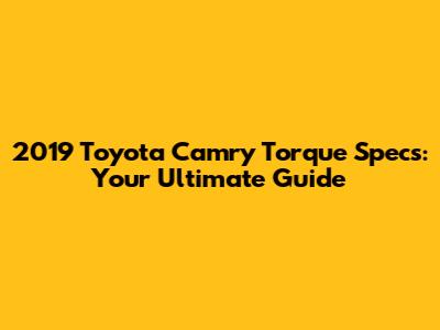 2019 Toyota Camry Torque Specs: Your Ultimate Guide