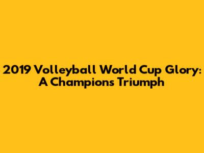 2019 Volleyball World Cup Glory: A Champion's Triumph
