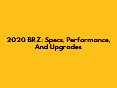 2020 BRZ: Specs, Performance, And Upgrades