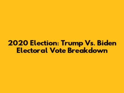 2020 Election: Trump Vs. Biden Electoral Vote Breakdown