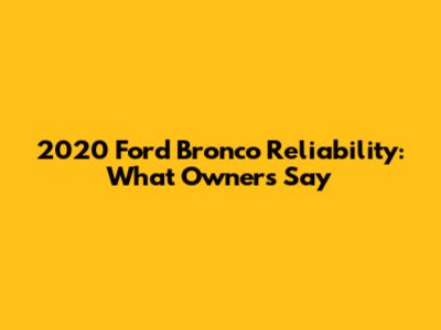 2020 Ford Bronco Reliability: What Owners Say