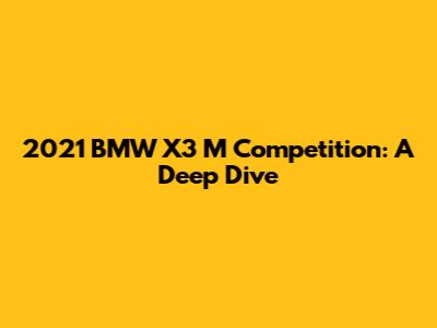 2021 BMW X3 M Competition: A Deep Dive
