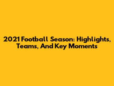 2021 Football Season: Highlights, Teams, And Key Moments