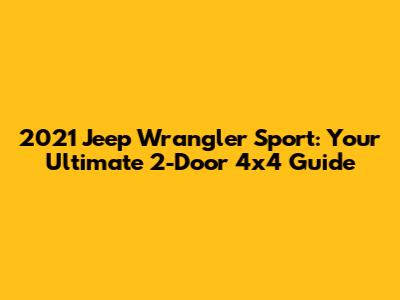 2021 Jeep Wrangler Sport: Your Ultimate 2-Door 4x4 Guide