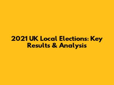 2021 UK Local Elections: Key Results & Analysis