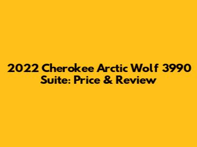 2022 Cherokee Arctic Wolf 3990 Suite: Price & Review