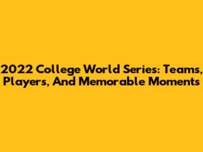2022 College World Series: Teams, Players, And Memorable Moments