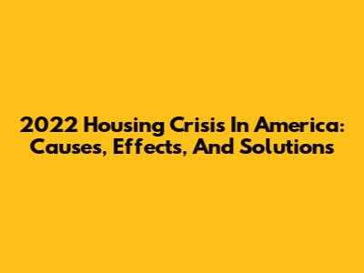 2022 Housing Crisis In America: Causes, Effects, And Solutions