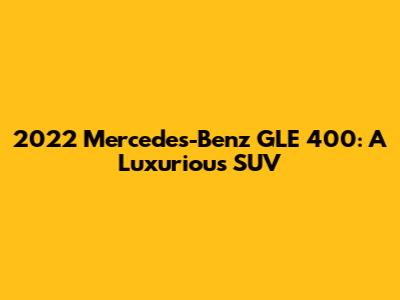 2022 Mercedes-Benz GLE 400: A Luxurious SUV