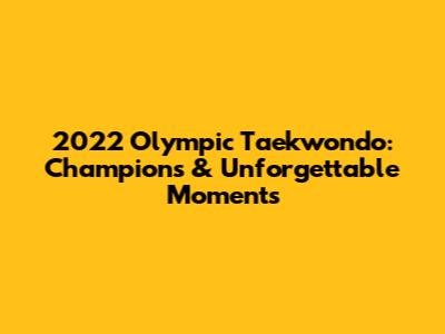 2022 Olympic Taekwondo: Champions & Unforgettable Moments