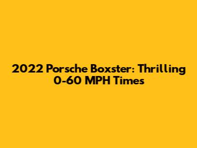 2022 Porsche Boxster: Thrilling 0-60 MPH Times
