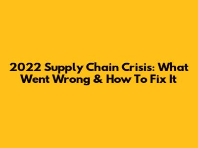 2022 Supply Chain Crisis: What Went Wrong & How To Fix It