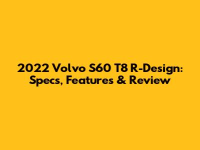 2022 Volvo S60 T8 R-Design: Specs, Features & Review