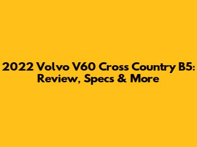 2022 Volvo V60 Cross Country B5: Review, Specs & More