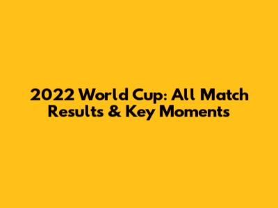 2022 World Cup: All Match Results & Key Moments