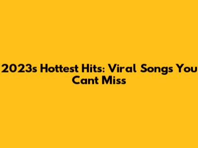 2023's Hottest Hits: Viral Songs You Can't Miss