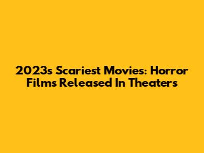 2023's Scariest Movies: Horror Films Released In Theaters