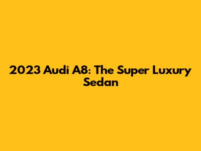 2023 Audi A8: The Super Luxury Sedan