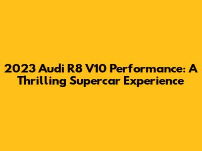 2023 Audi R8 V10 Performance: A Thrilling Supercar Experience