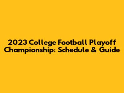 2023 College Football Playoff Championship: Schedule & Guide