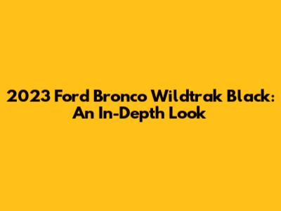 2023 Ford Bronco Wildtrak Black: An In-Depth Look